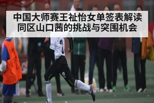 中国大师赛王祉怡女单签表解读 同区山口茜的挑战与突围机会