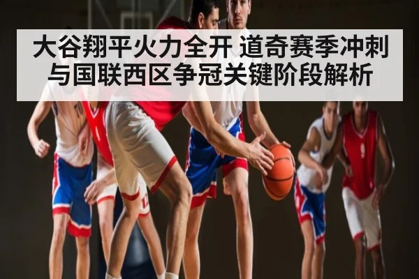 大谷翔平火力全开 道奇赛季冲刺与国联西区争冠关键阶段解析