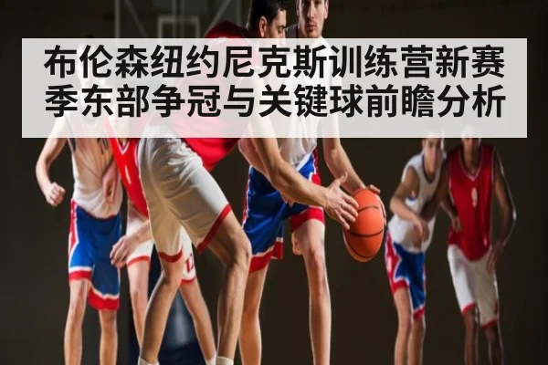布伦森纽约尼克斯训练营新赛季东部争冠与关键球前瞻分析