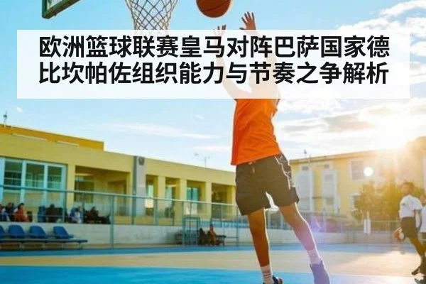 欧洲篮球联赛皇马对阵巴萨国家德比坎帕佐组织能力与节奏之争解析