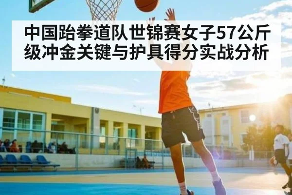中国跆拳道队世锦赛女子57公斤级冲金关键与护具得分实战分析