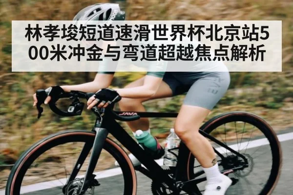 林孝埈短道速滑世界杯北京站500米冲金与弯道超越焦点解析