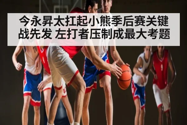 今永昇太扛起小熊季后赛关键战先发 左打者压制成最大考题