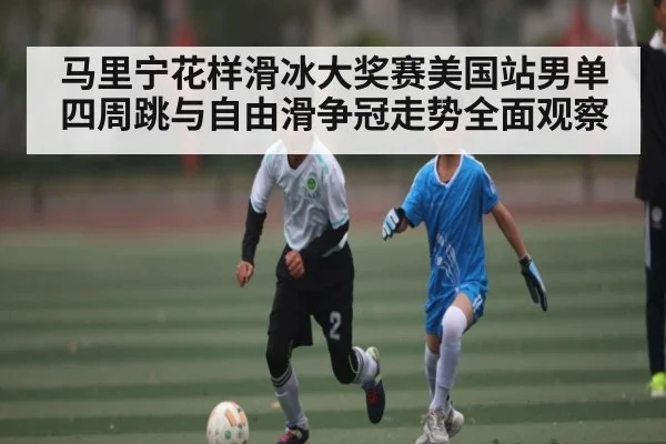 马里宁花样滑冰大奖赛美国站男单四周跳与自由滑争冠走势全面观察