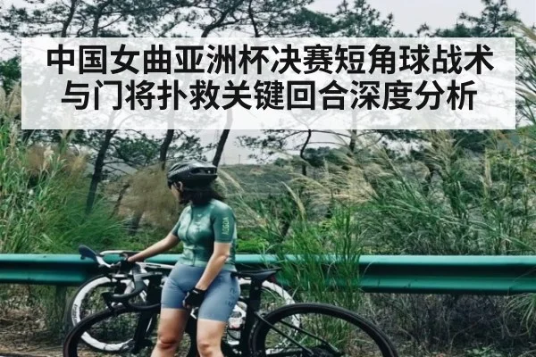 中国女曲亚洲杯决赛短角球战术与门将扑救关键回合深度分析