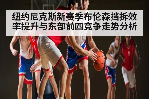 纽约尼克斯新赛季布伦森挡拆效率提升与东部前四竞争走势分析