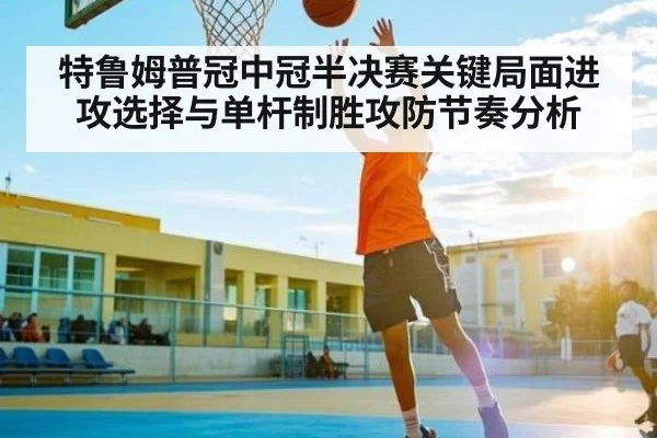 特鲁姆普冠中冠半决赛关键局面进攻选择与单杆制胜攻防节奏分析
